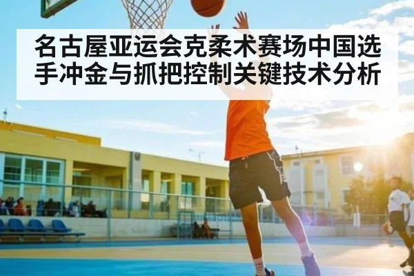 名古屋亚运会克柔术赛场中国选手冲金与抓把控制关键技术分析